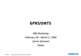 1 © NOKIA Cellular_Jso.PPT/ 29.2.2000 / Jonne Soininen
GPRS/UMTS
IAB Workshop
February 29 - March 2, 2000
Jonne Soininen
Nokia
 