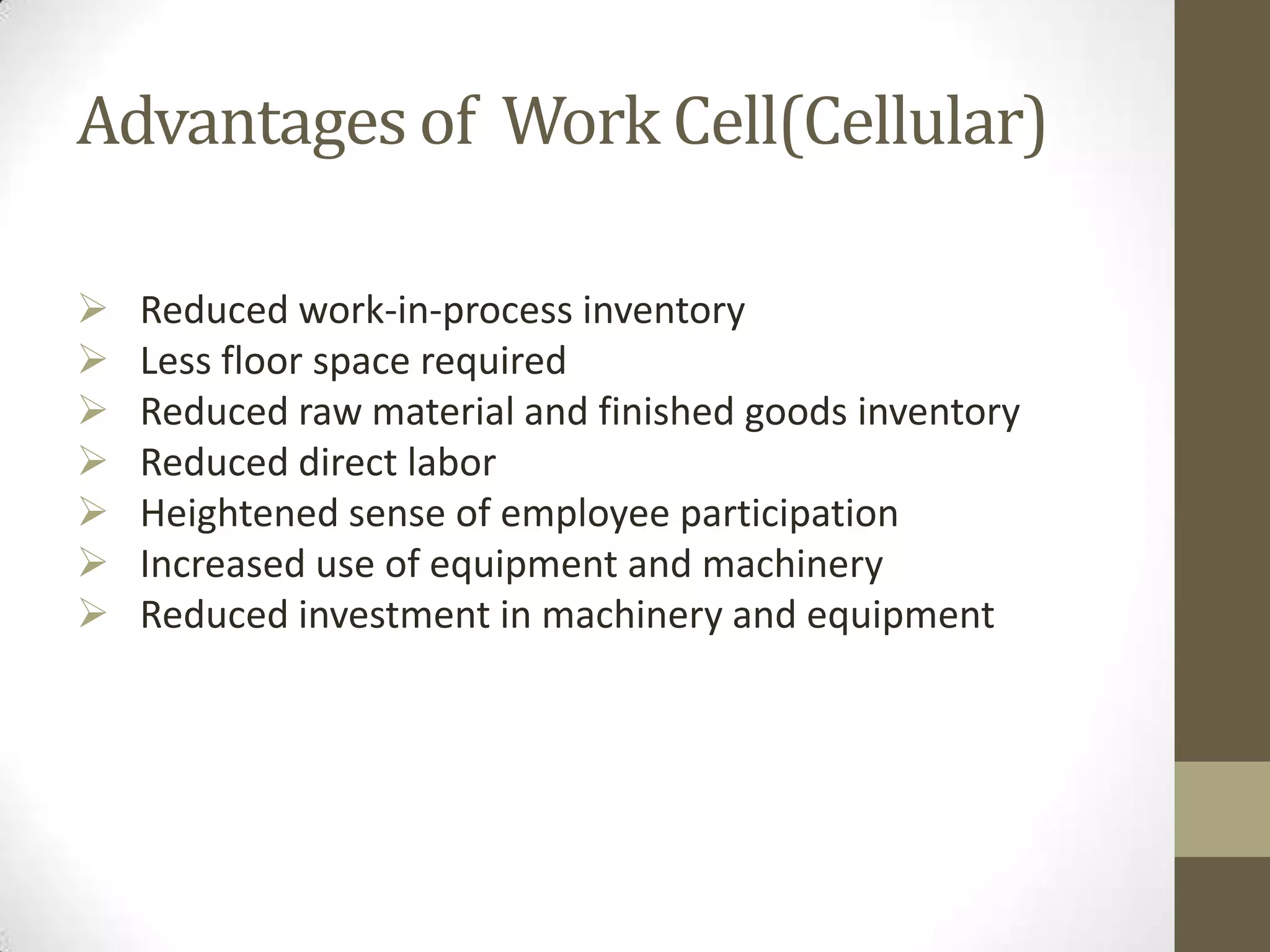 Advantages of Work Cell(Cellular)
 Reduced work-in-process inventory
 Less floor space required
 Reduced raw material and finished goods inventory
 Reduced direct labor
 Heightened sense of employee participation
 Increased use of equipment and machinery
 Reduced investment in machinery and equipment
 
