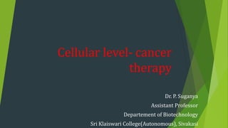 Cellular level- cancer
therapy
Dr. P. Suganya
Assistant Professor
Departement of Biotechnology
Sri Klaiswari College(Autonomous), Sivakasi
 