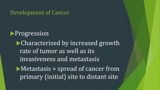 Development of Cancer
Progression
Characterized by increased growth
rate of tumor as well as its
invasiveness and metastasis
Metastasis = spread of cancer from
primary (initial) site to distant site
 