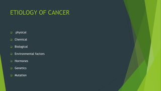 ETIOLOGY OF CANCER
 physical
 Chemical
 Biological
 Environmental factors
 Hormones
 Genetics
 Mutation
 