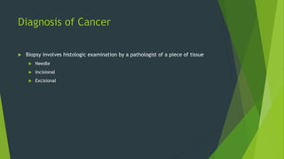Diagnosis of Cancer
 Biopsy involves histologic examination by a pathologist of a piece of tissue
 Needle
 Incisional
 Excisional
 
