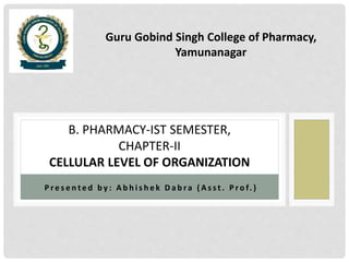 P r e s e n t e d b y : A b h i s h e k D a b ra ( A s s t . P r o f. )
B. PHARMACY-IST SEMESTER,
CHAPTER-II
CELLULAR LEVEL OF ORGANIZATION
Guru Gobind Singh College of Pharmacy,
Yamunanagar
 
