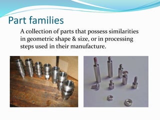 Part families
A collection of parts that possess similarities
in geometric shape & size, or in processing
steps used in their manufacture.
 