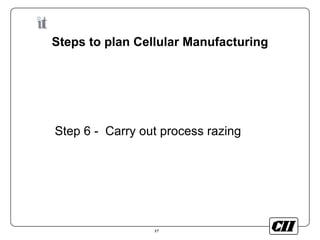 17
Steps to plan Cellular Manufacturing
Step 6 - Carry out process razing
 