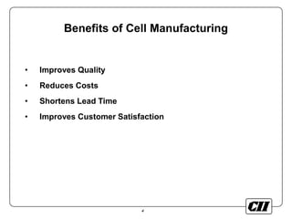 4
Benefits of Cell Manufacturing
• Improves Quality
• Reduces Costs
• Shortens Lead Time
• Improves Customer Satisfaction
 