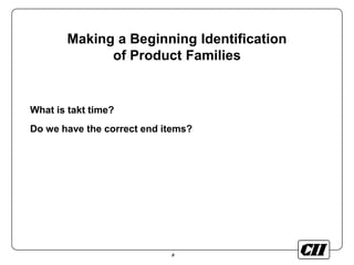 8
Making a Beginning Identification
of Product Families
What is takt time?
Do we have the correct end items?
 