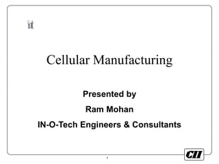 1
Cellular Manufacturing
Presented by
Ram Mohan
IN-O-Tech Engineers & Consultants
 