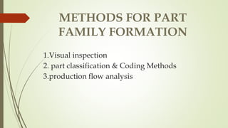 METHODS FOR PART
FAMILY FORMATION
1.Visual inspection
2. part classification & Coding Methods
3.production flow analysis
 