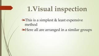 1.Visual inspection
❧This is a simplest & least expensive
method
❧Here all are arranged in a similar groups
 