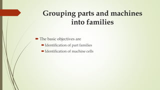 Grouping parts and machines
into families
 The basic objectives are
Identification of part families
Identification of machine cells
 