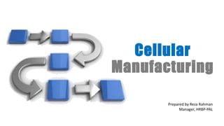 Cellular
Manufacturing
Prepared by Reza Rahman
Manager, HRBP-PAL
 
