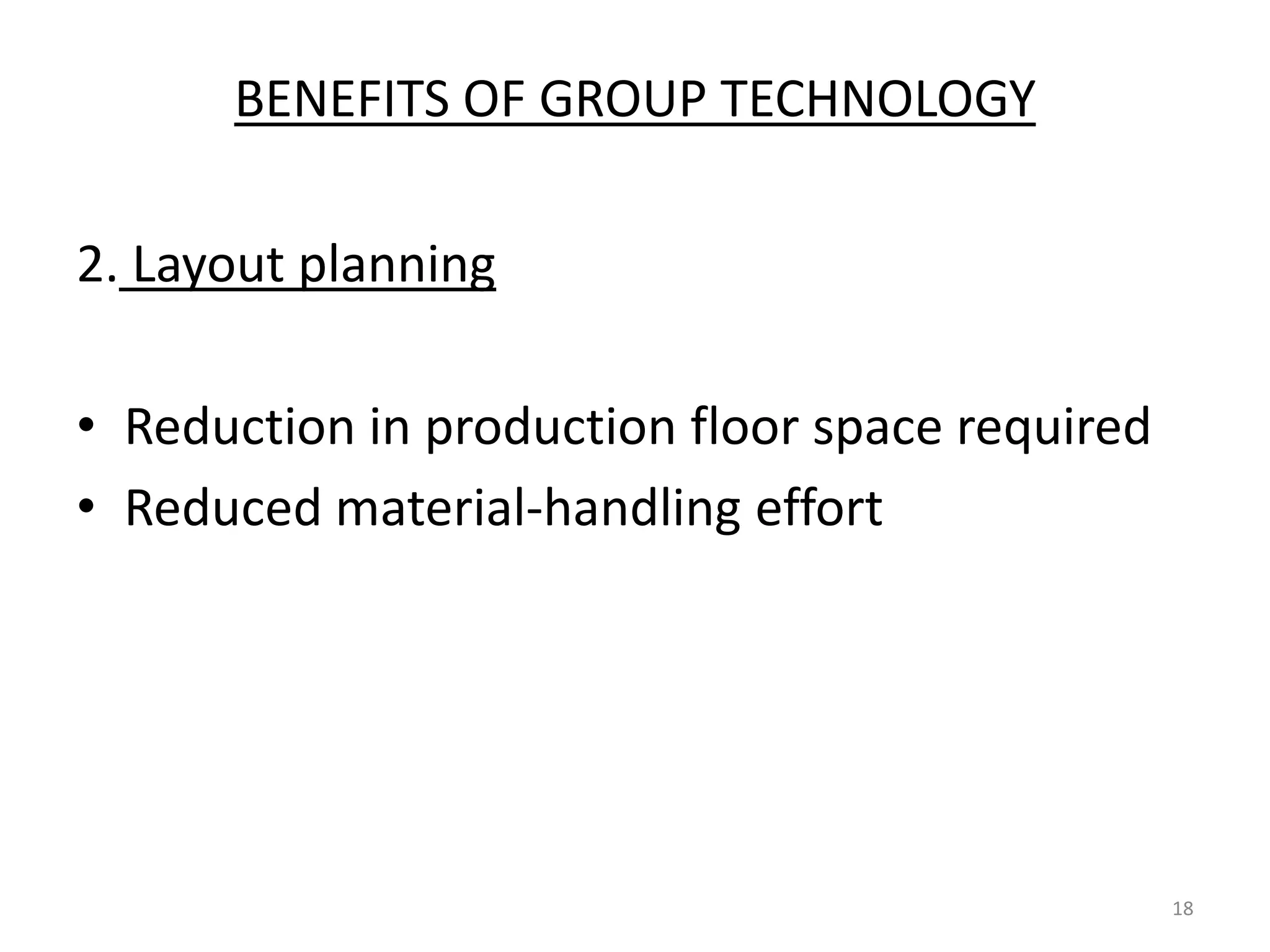 BENEFITS OF GROUP TECHNOLOGY

2. Layout planning

• Reduction in production floor space required
• Reduced material-handling effort




                                                 18
 