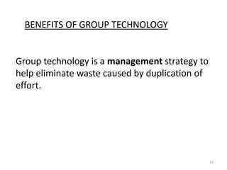 BENEFITS OF GROUP TECHNOLOGY


Group technology is a management strategy to
help eliminate waste caused by duplication of
effort.




                                                15
 