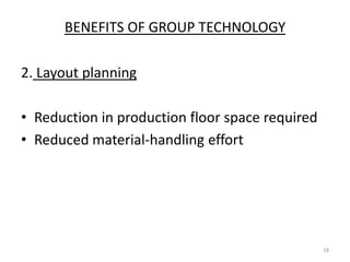 BENEFITS OF GROUP TECHNOLOGY

2. Layout planning

• Reduction in production floor space required
• Reduced material-handling effort




                                                 18
 