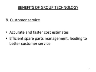 BENEFITS OF GROUP TECHNOLOGY

8. Customer service

• Accurate and faster cost estimates
• Efficient spare parts management, leading to
  better customer service




                                                 24
 