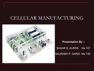 CELLULAR MANUFACTURING 
Presentation By :- 
SAGAR S. KURDE Me 747 
SAURABH P. GARDI Me 739 
1 
 
