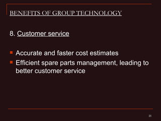 BENEFITS OF GROUP TECHNOLOGY


8. Customer service

   Accurate and faster cost estimates
   Efficient spare parts management, leading to
    better customer service




                                               23
                                               23
 