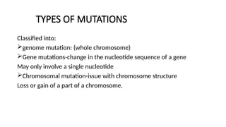TYPES OF MUTATIONS
Classified into:
genome mutation: (whole chromosome)
Gene mutations-change in the nucleotide sequence of a gene
May only involve a single nucleotide
Chromosomal mutation-issue with chromosome structure
Loss or gain of a part of a chromosome.
 