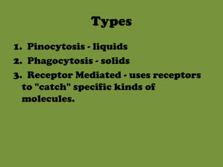 Types1.  Pinocytosis - liquids2.  Phagocytosis - solids3.  Receptor Mediated - uses receptors to "catch" specific kinds of molecules.