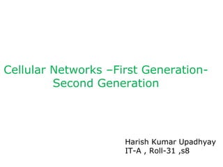 Cellular Networks –First Generation-
         Second Generation




                     Harish Kumar Upadhyay
                     IT-A , Roll-31 ,s8
 