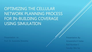 OPTIMIZING THE CELLULAR
NETWORK PLANNING PROCESS
FOR IN-BUILDING COVERAGE
USING SIMULATION
Presentation By:
Amarendra K Yadav
Roll Number:1
Faculty: Msc Ise
Presentation to:
Prof. Dr. Surendra Shrestha
 