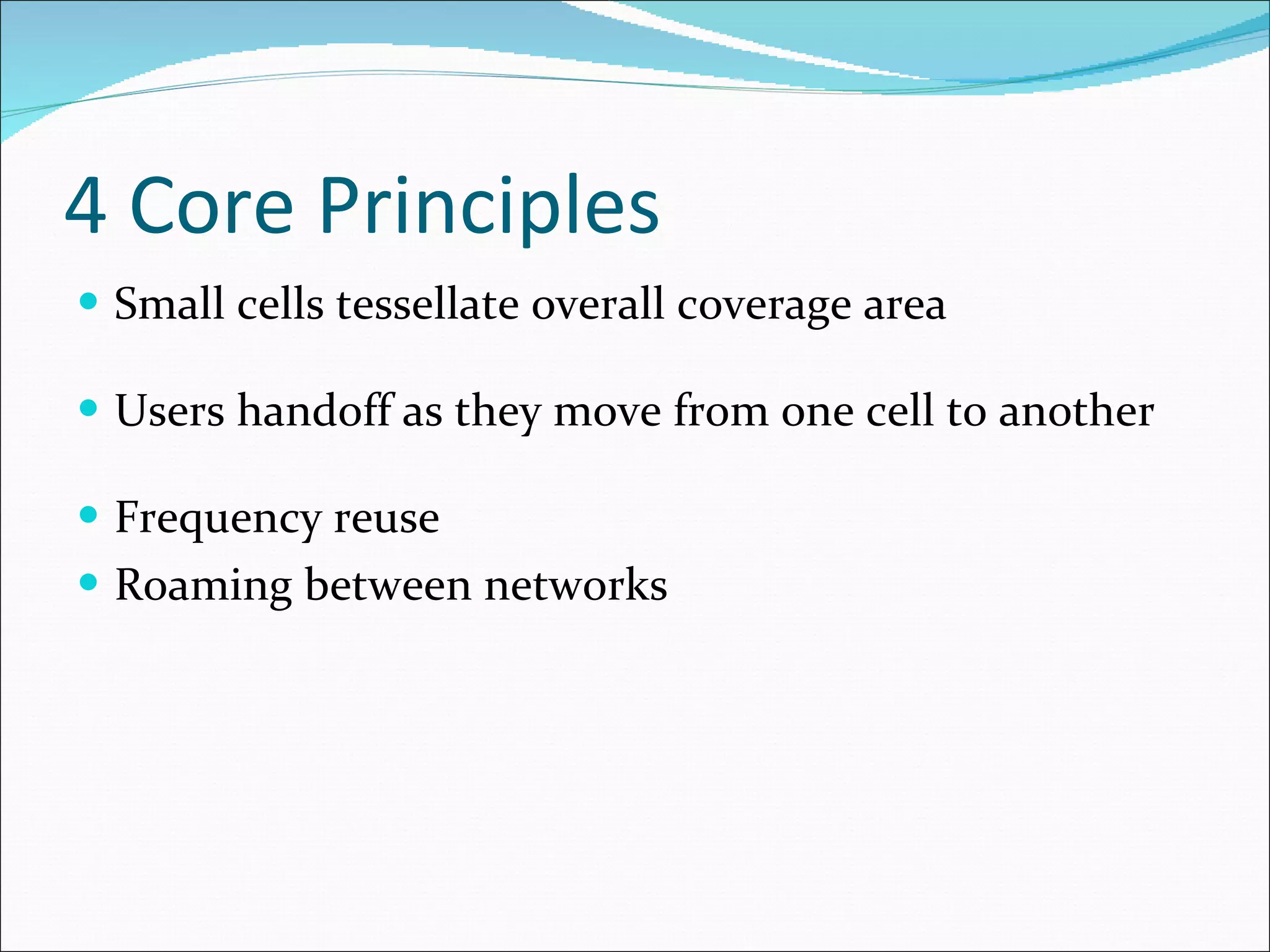 4 Core Principles Small cells tessellate overall coverage area Users handoff as they move from one cell to another Frequency reuse Roaming between networks 