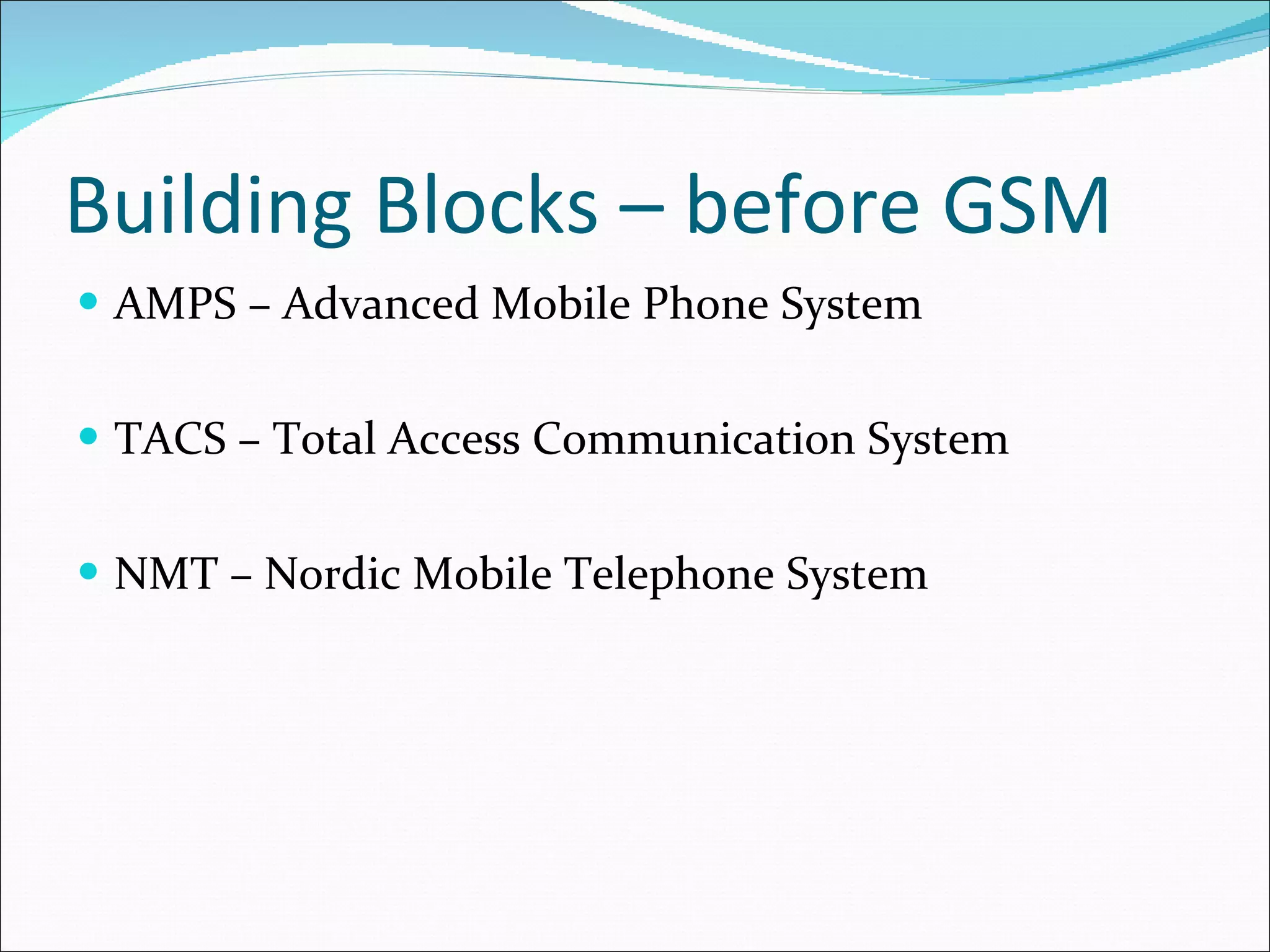 Building Blocks – before GSM AMPS – Advanced Mobile Phone System TACS – Total Access Communication System NMT – Nordic Mobile Telephone System 