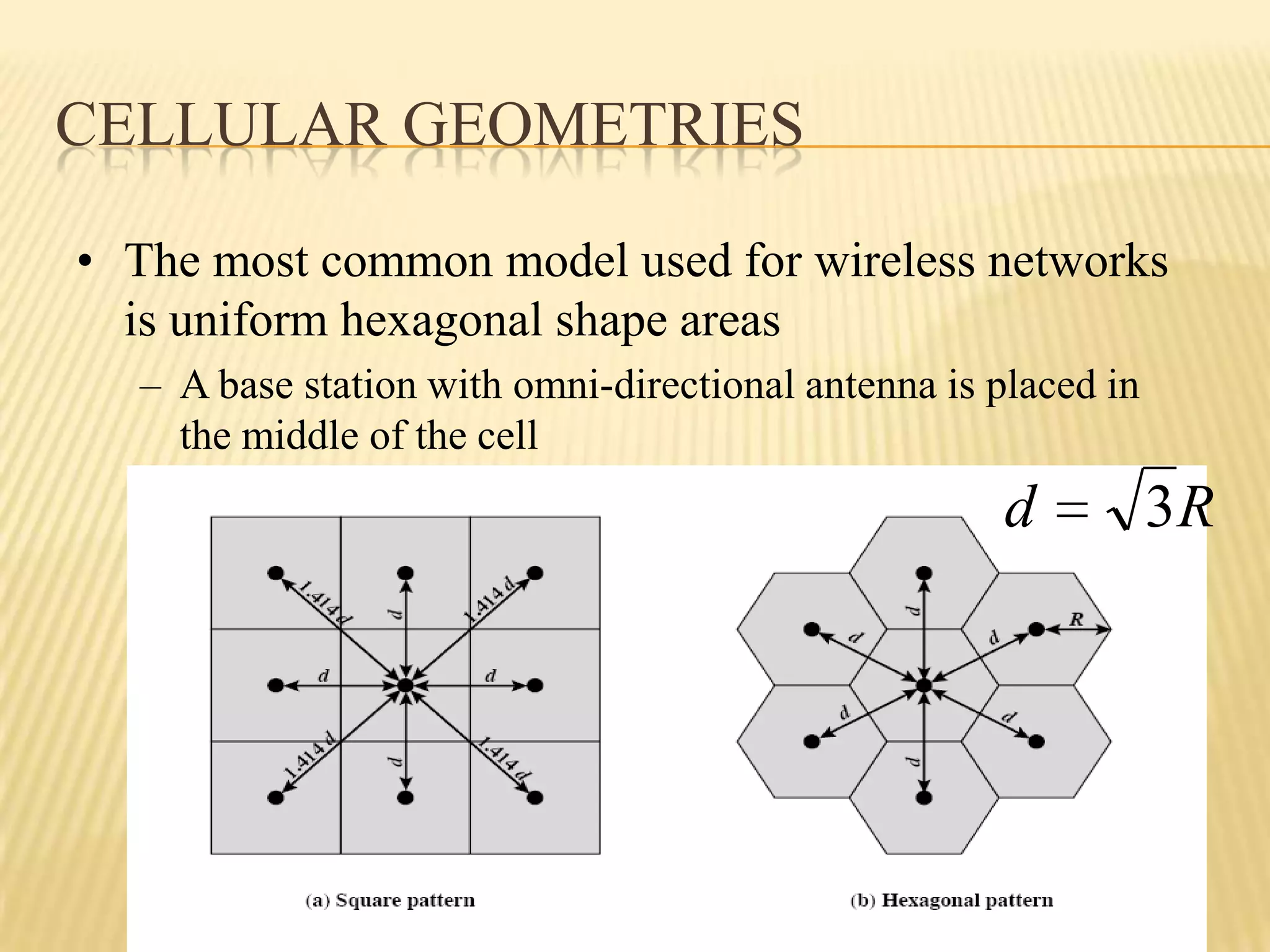 CELLULAR GEOMETRIES

• The most common model used for wireless networks
  is uniform hexagonal shape areas
  – A base station with omni-directional antenna is placed in
    the middle of the cell
                                                     d          3R
 