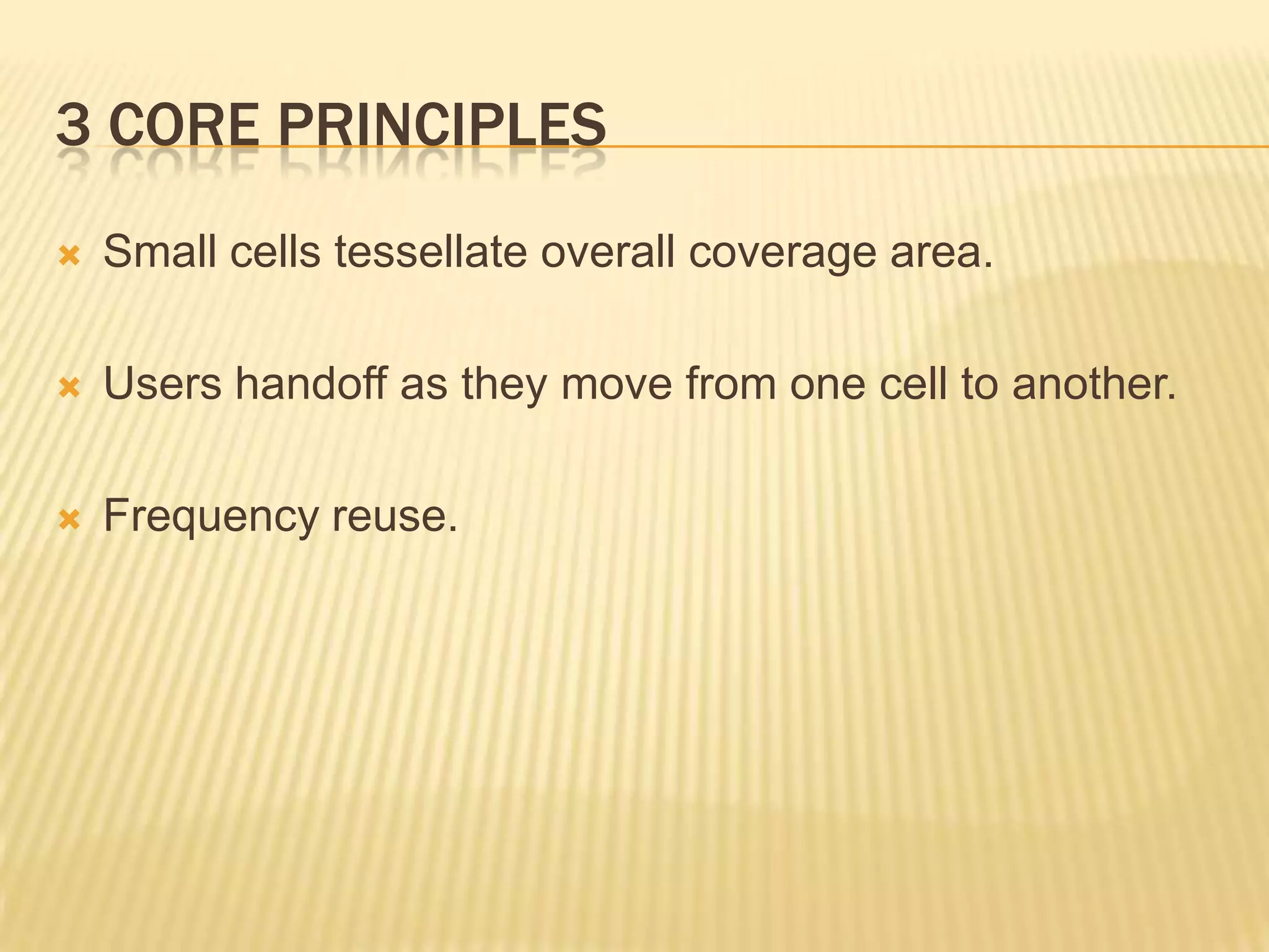 3 CORE PRINCIPLES
   Small cells tessellate overall coverage area.

   Users handoff as they move from one cell to another.

   Frequency reuse.
 