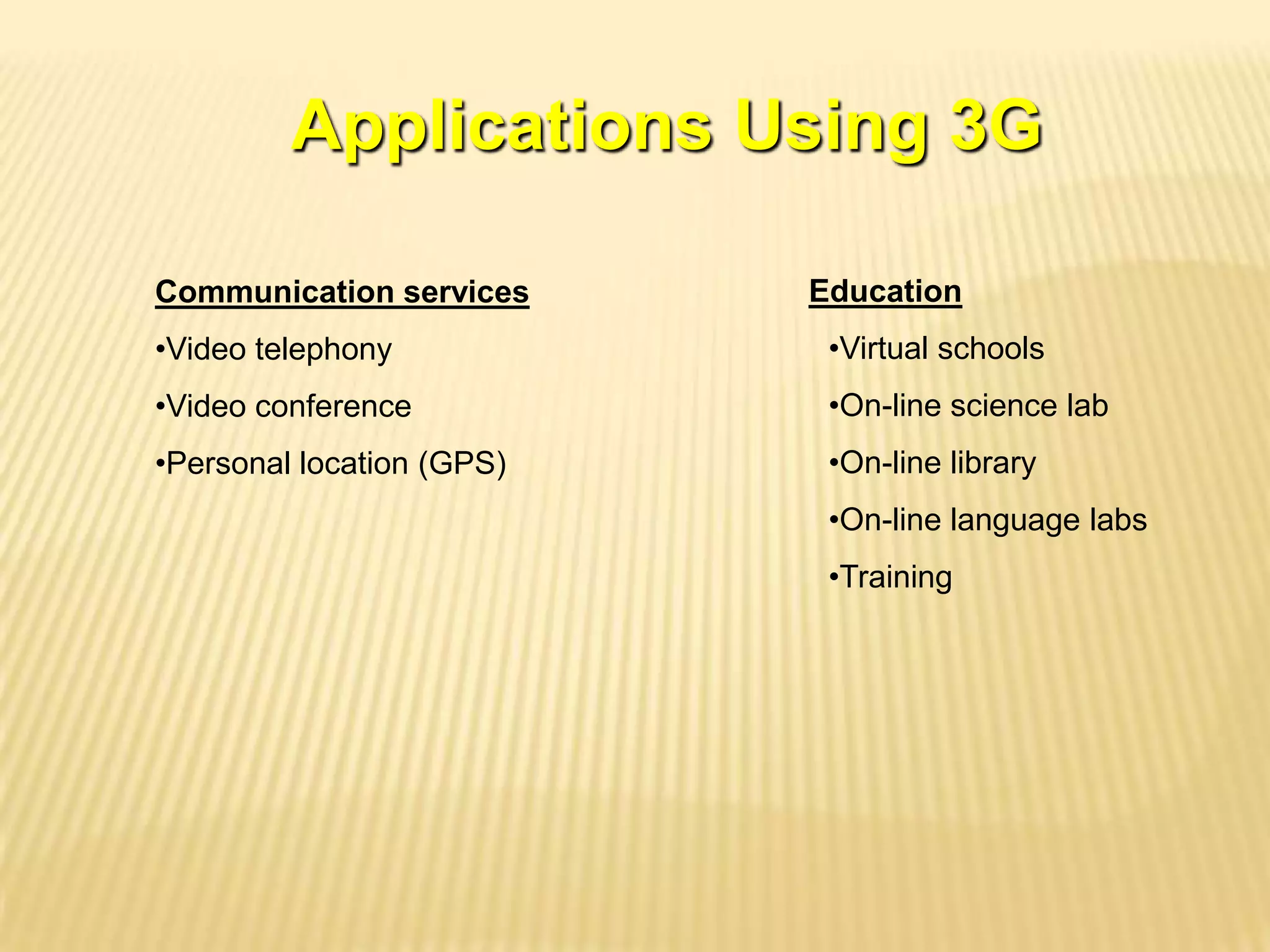 Applications Using 3G

Communication services     Education
•Video telephony            •Virtual schools
•Video conference           •On-line science lab
•Personal location (GPS)    •On-line library
                            •On-line language labs
                            •Training
 