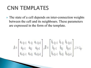  The state of a cell depends on inter-connection weights
between the cell and its neighbours. These parameters
are expressed in the form of the template.
 