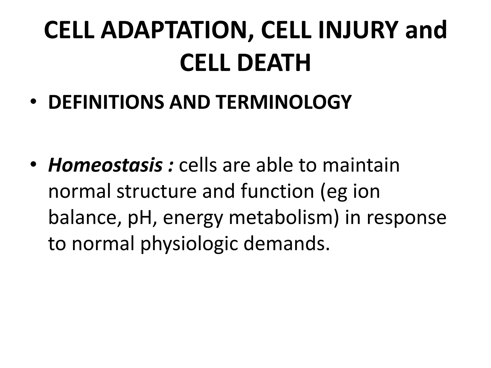 CELL ADAPTATION, CELL INJURY and CELL DEATHDEFINITIONS AND TERMINOLOGYHomeostasis : cells are able to maintain normal structure and function (eg ion balance, pH, energy metabolism) in response to normal physiologic demands.