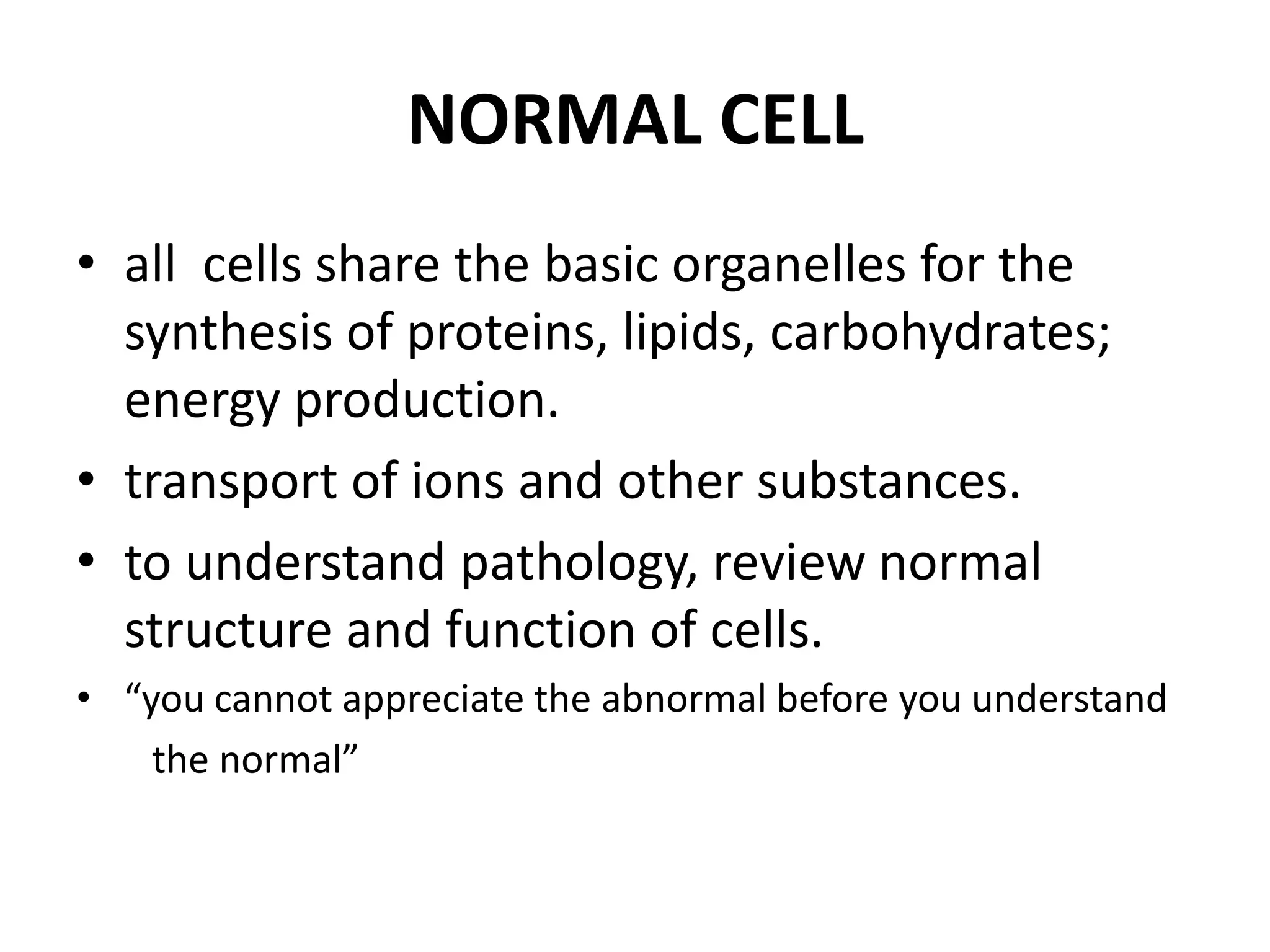 NORMAL CELLall  cells share the basic organelles for the synthesis of proteins, lipids, carbohydrates; energy production.transport of ions and other substances.to understand pathology, review normal structure and function of cells.“you cannot appreciate the abnormal before you understand            the normal”