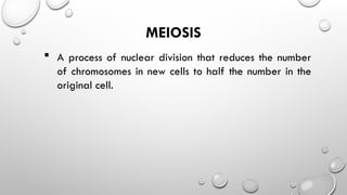MEIOSIS
 A process of nuclear division that reduces the number
of chromosomes in new cells to half the number in the
original cell.
 