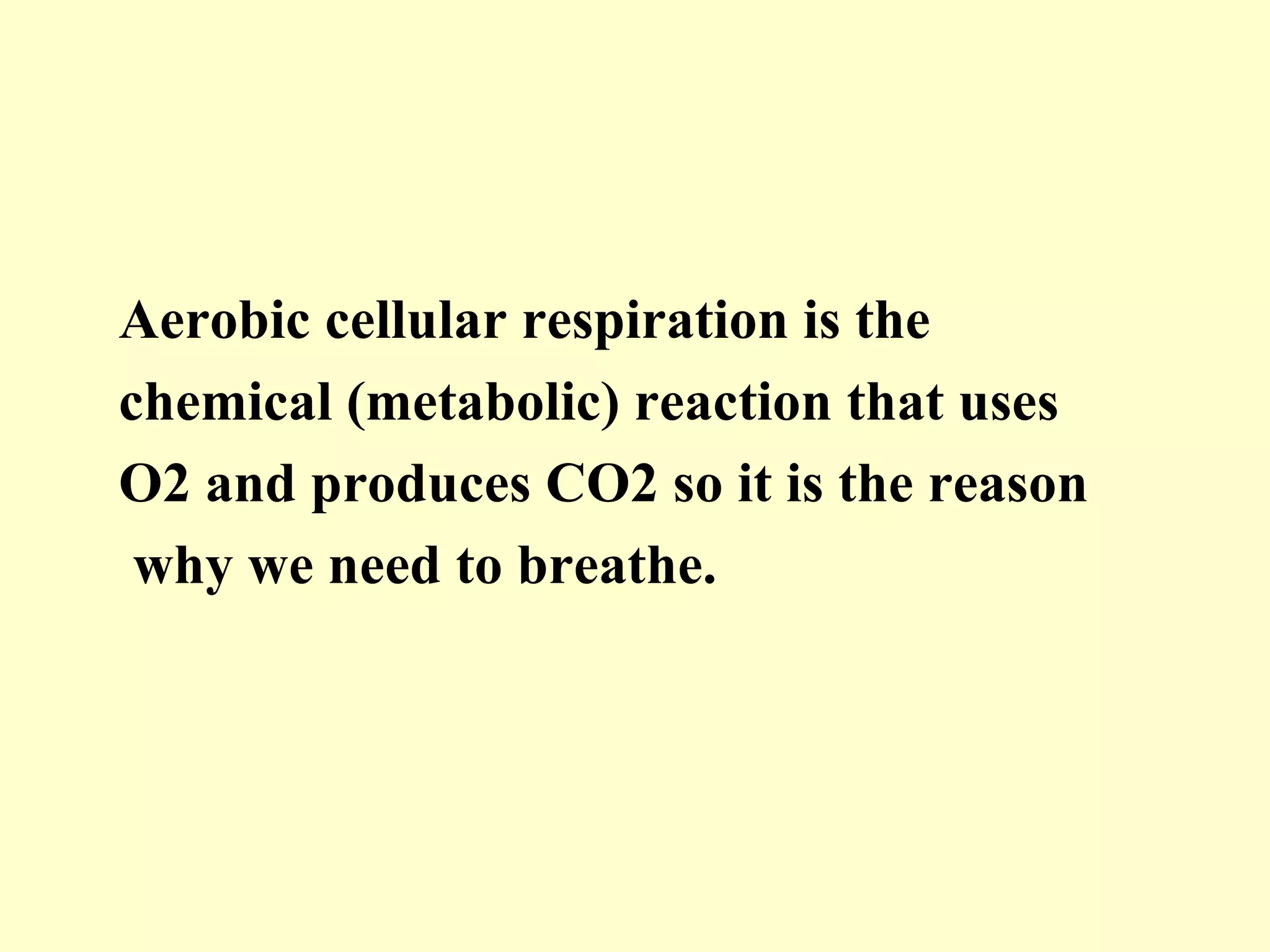 Aerobic cellular respiration is the
chemical (metabolic) reaction that uses
O2 and produces CO2 so it is the reason
 why we need to breathe.
 