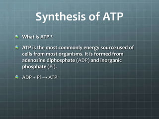 Synthesis of ATP
What is ATP ?
ATP is the most commonly energy source used of
cells from most organisms. It is formed from
adenosine diphosphate (ADP) and inorganic
phosphate (Pi).
ADP + Pi → ATP
 