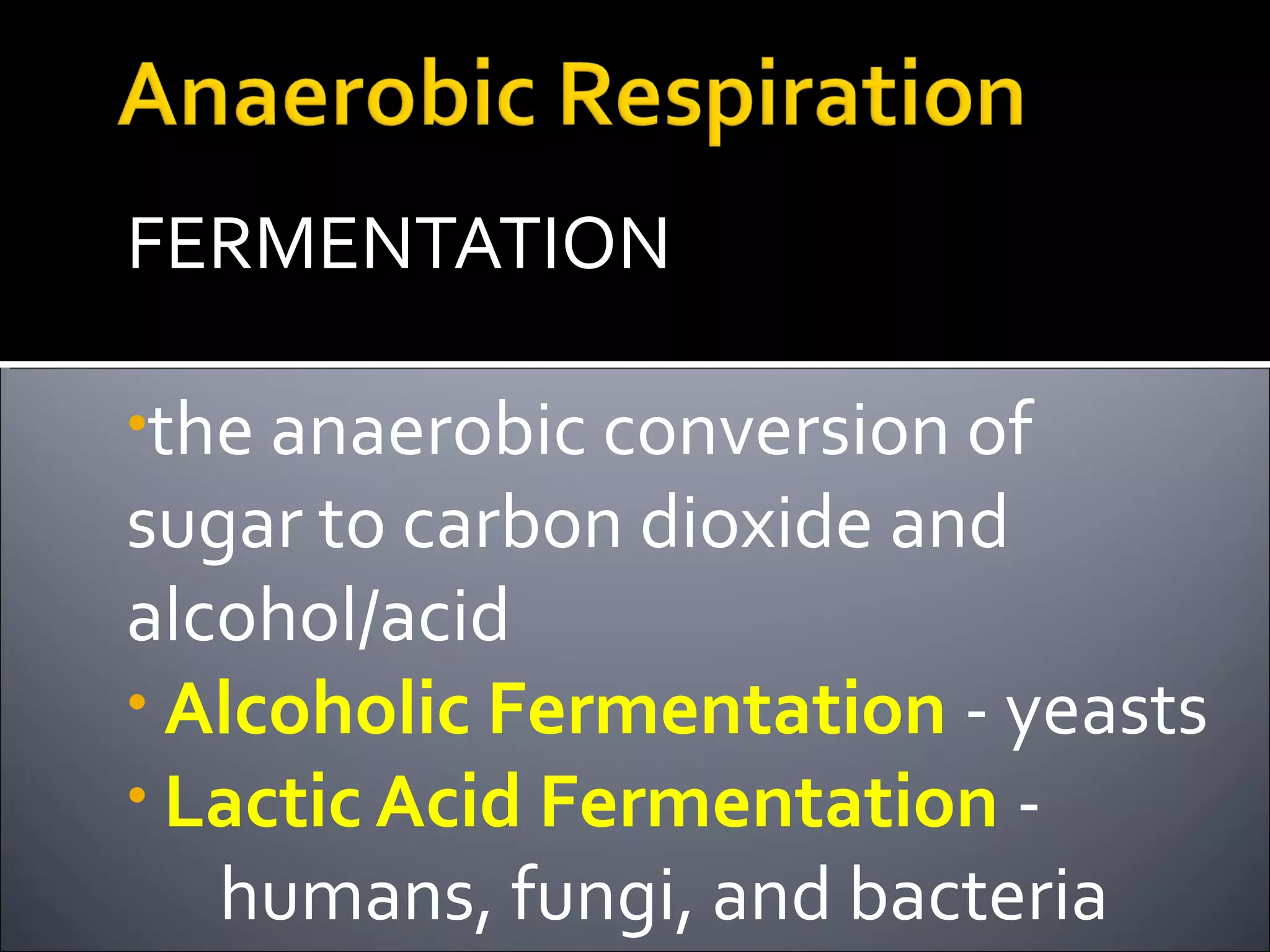 FERMENTATION

•the anaerobic conversion of
sugar to carbon dioxide and
alcohol/acid
• Alcoholic Fermentation - yeasts
• Lactic Acid Fermentation -
   humans, fungi, and bacteria
 