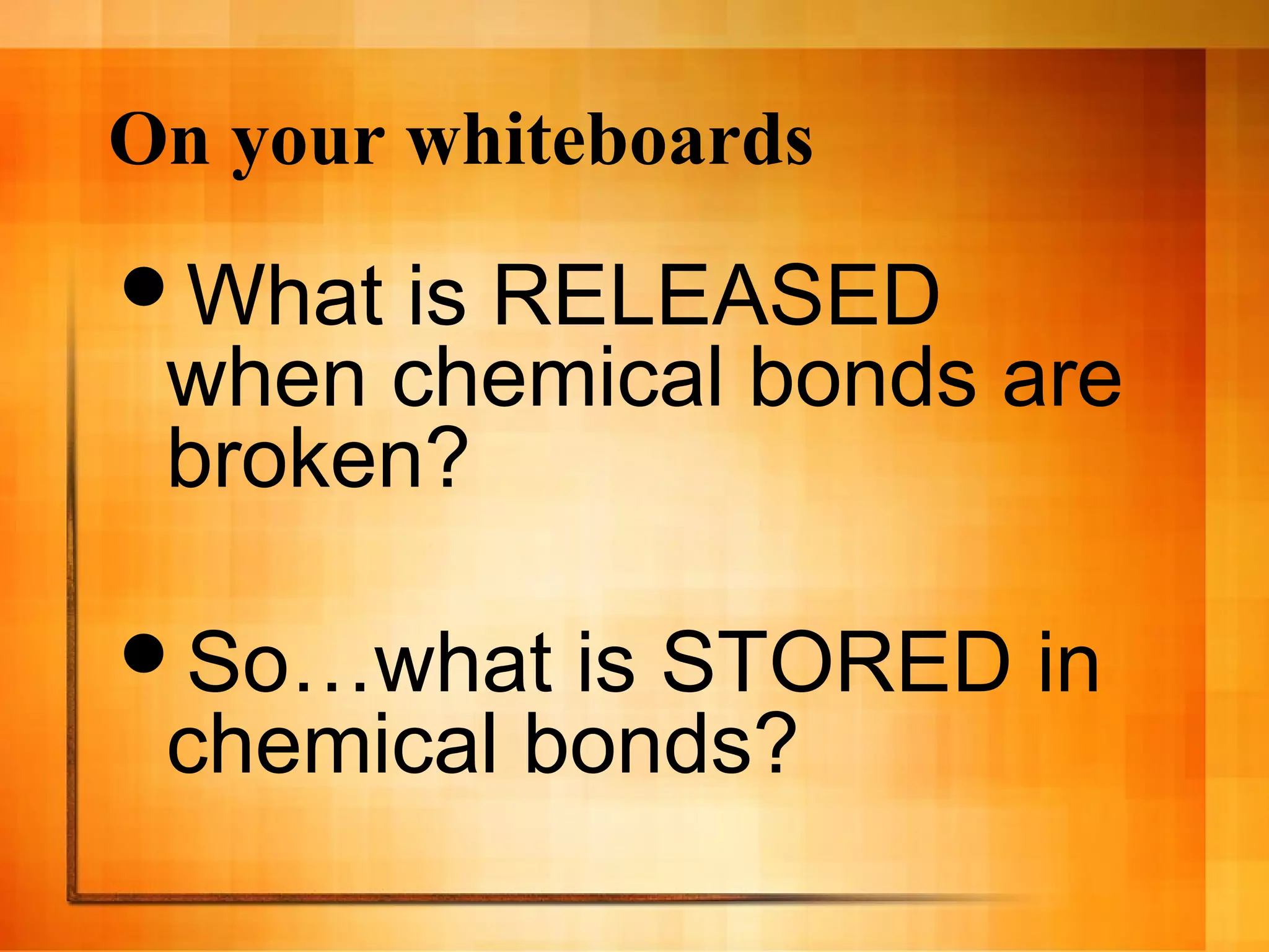 On your whiteboards
What is RELEASED
when chemical bonds are
broken?
So…what is STORED in
chemical bonds?
 