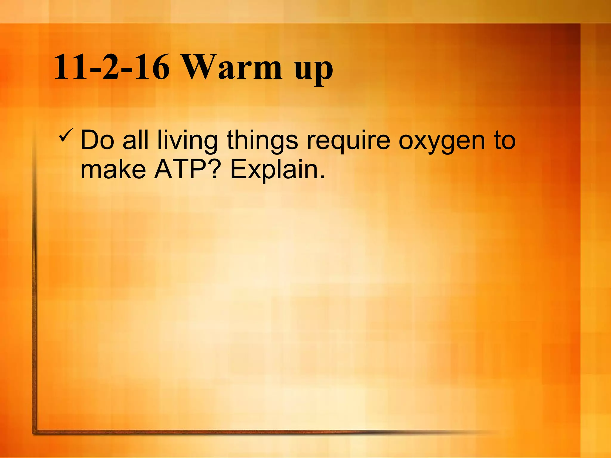 11-2-16 Warm up
 Do all living things require oxygen to
make ATP? Explain.
 