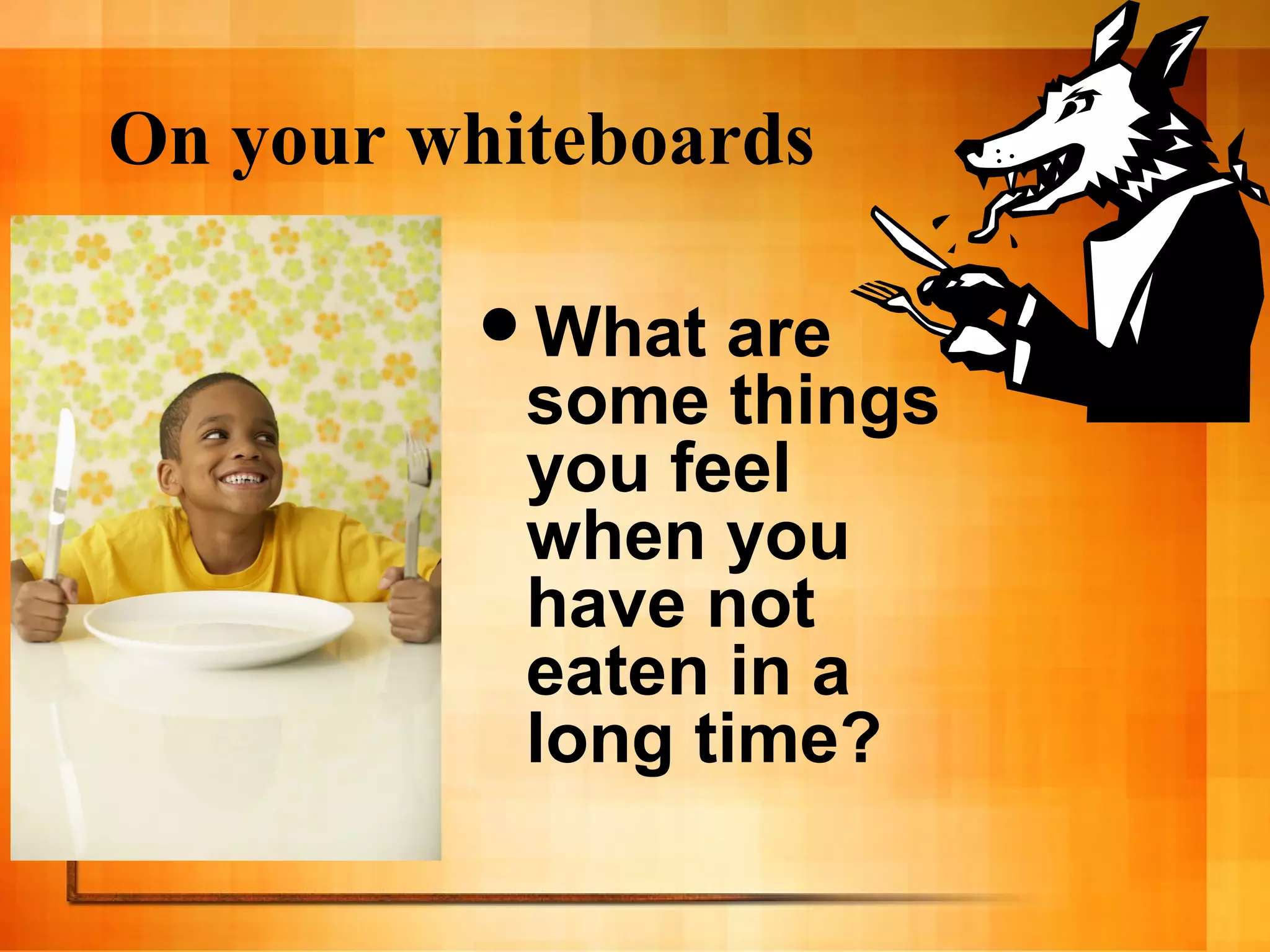 On your whiteboards
What are
some things
you feel
when you
have not
eaten in a
long time?
 