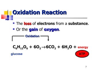 Oxidation Reaction The  loss  of  electrons  from a  substance . Or the  gain  of  oxygen . C 6 H 12 O 6  + 6O 2   6CO 2  + 6H 2 O +  energy glucose ATP Oxidation 