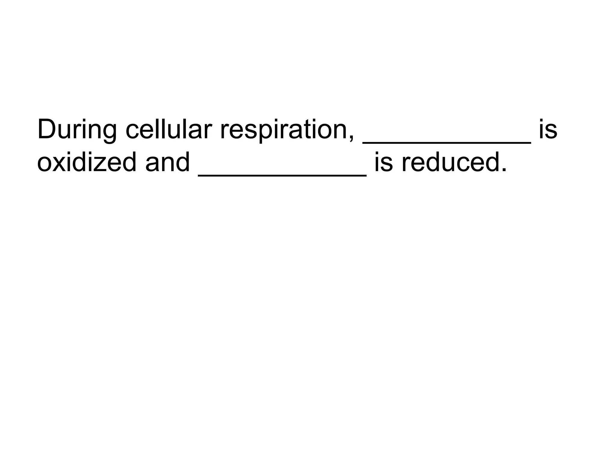 During cellular respiration, ___________ is
oxidized and ___________ is reduced.
 