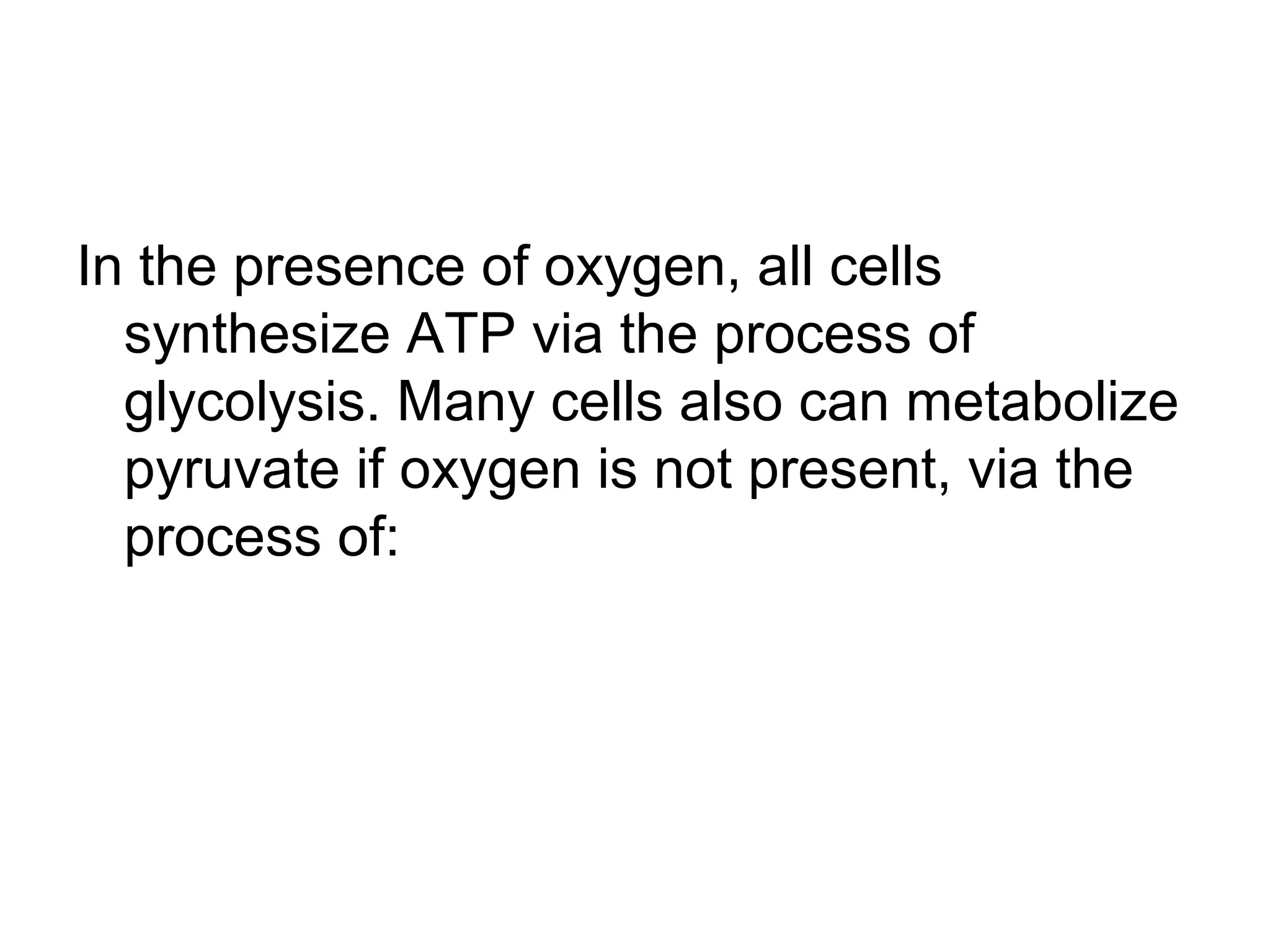 In the presence of oxygen, all cells
  synthesize ATP via the process of
  glycolysis. Many cells also can metabolize
  pyruvate if oxygen is not present, via the
  process of:
 