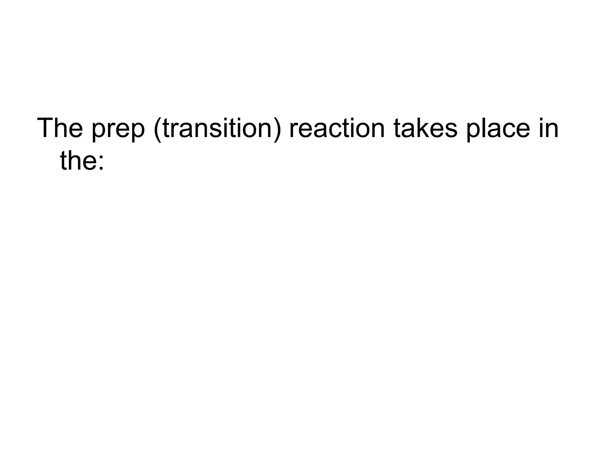 The prep (transition) reaction takes place in
 the:
 