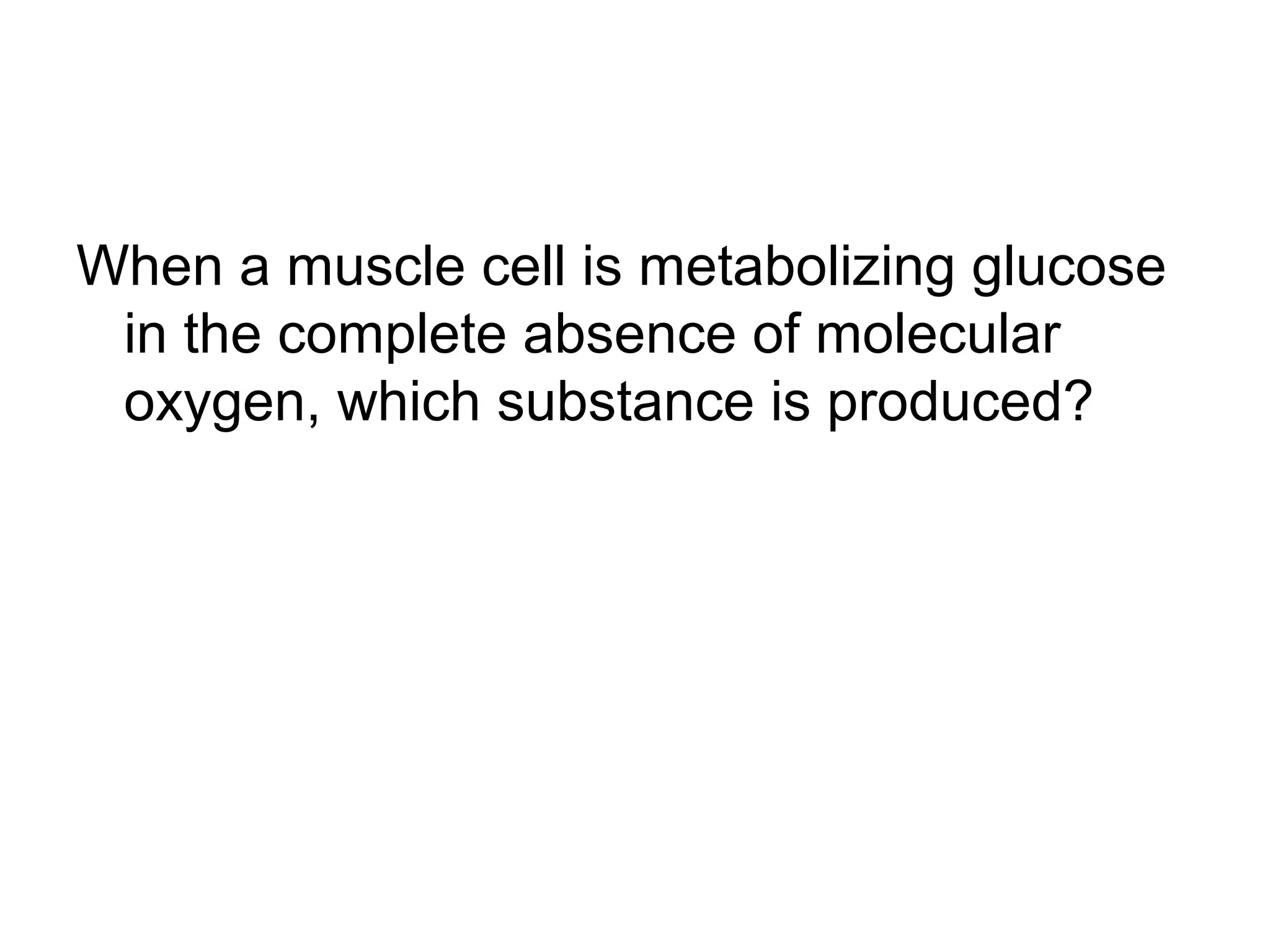 When a muscle cell is metabolizing glucose
 in the complete absence of molecular
 oxygen, which substance is produced?
 