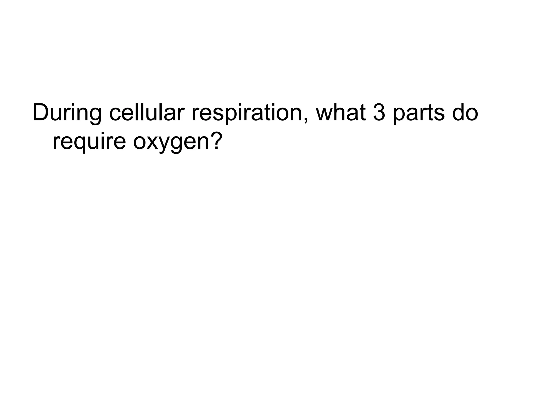 During cellular respiration, what 3 parts do
 require oxygen?
 