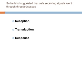 Sutherland suggested that cells receiving signals went
through three processes :
Reception
Transduction
Response