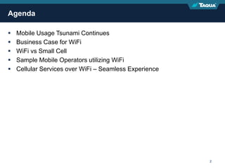 Proprietary & Confidential 2
 Mobile Usage Tsunami Continues
 Business Case for WiFi
 WiFi vs Small Cell
 Sample Mobile Operators utilizing WiFi
 Cellular Services over WiFi – Seamless Experience
Agenda
 
