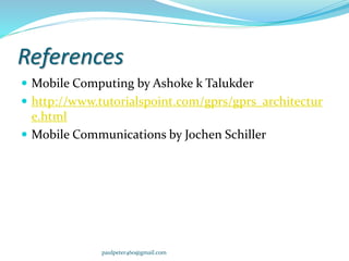 References
 Mobile Computing by Ashoke k Talukder
 http://www.tutorialspoint.com/gprs/gprs_architectur
e.html
 Mobile Communications by Jochen Schiller
paulpeter460@gmail.com
 
